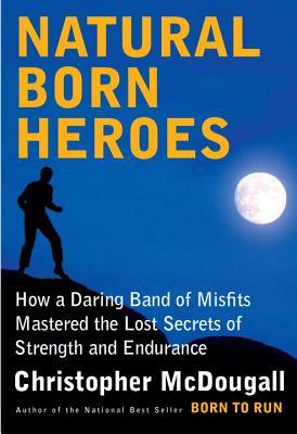Natural Born Heroes - How a Daring Band of Misfits Mastered the Lost Secrets of Strength and Endurance