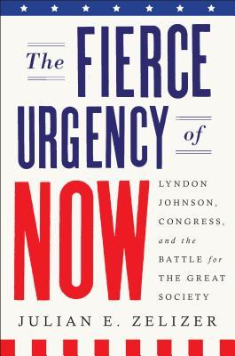 The Fierce Urgency of Now - Lyndon Johnson and Congress and the Battle for the Great Society