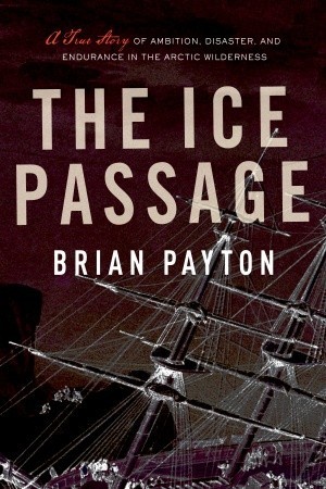 The Ice Passage - A True Story of Ambition, Disaster and Endurance in the Artic Wilderness
