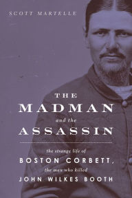 The Madman and the Assassin the strange life of Boston Corbett, the man who killed John Wilkes Booth