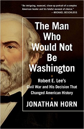 The Man Who Would Not Be Washington - Robert E Lee's Civil War and His Decision That Changed American History