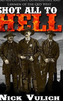 Shot All to Hell: Bad Ass Outlaws, Gunfighters, and Lawmen of the Old West